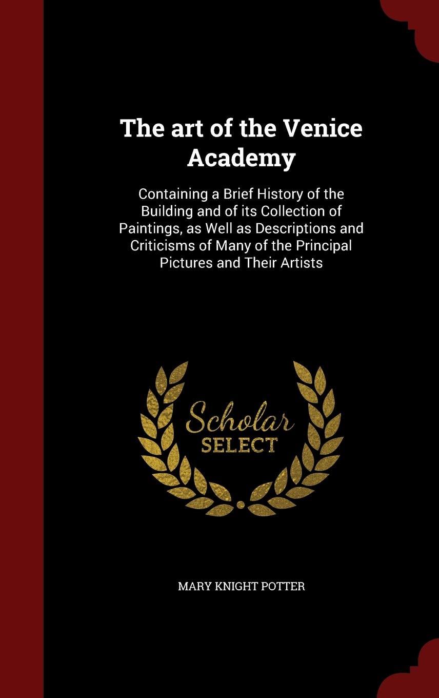 The Art of the Venice Academy: Containing a Brief History of the Building and of Its Collection of Paintings, as Well as Descriptions and Criticisms of Many of the Principal Pictures and Their Artists Film, Art & Culture