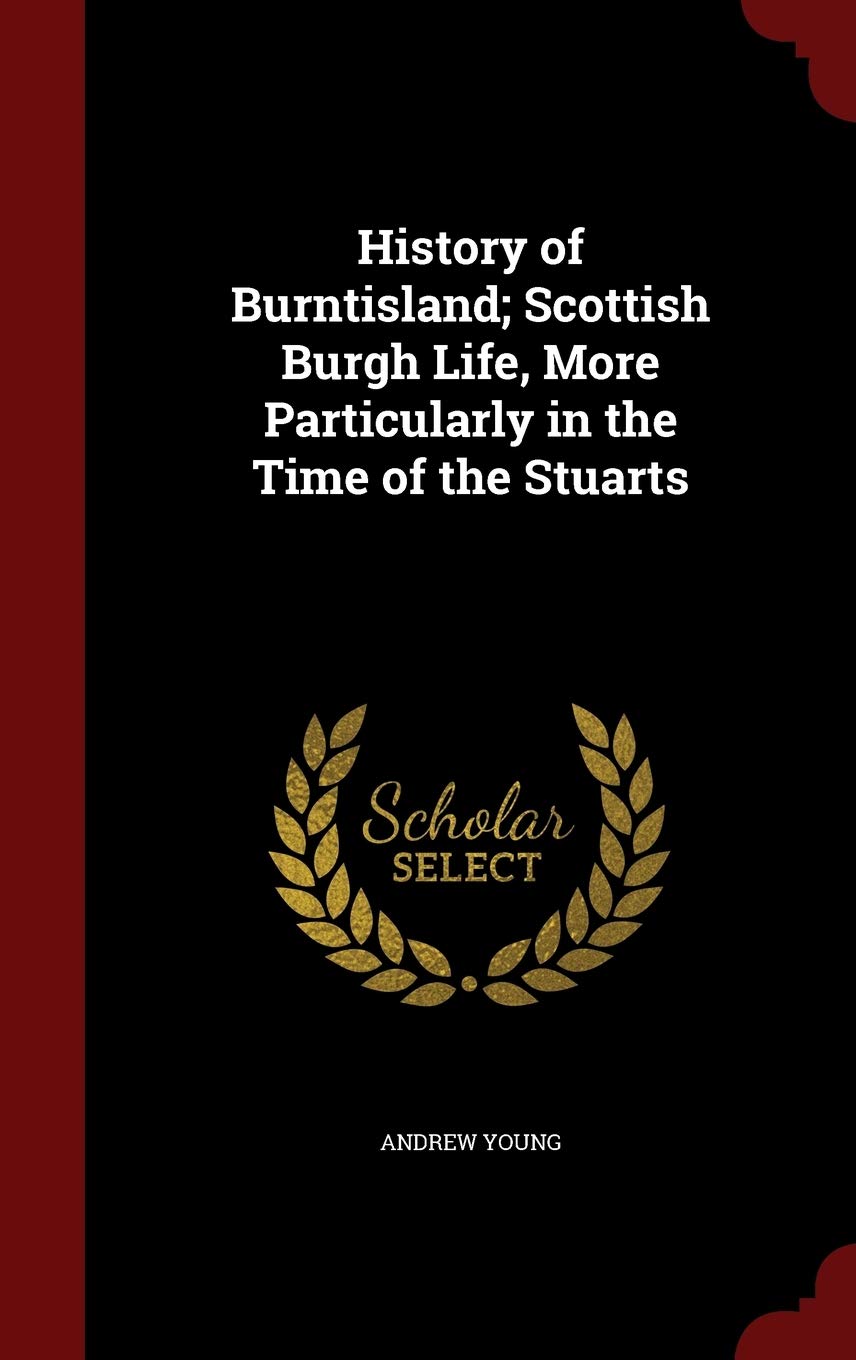 History of Burntisland; Scottish Burgh Life, More Particularly in the Time of the Stuarts Politics & History