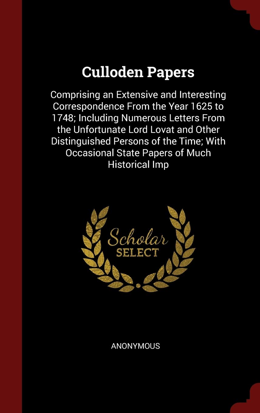 Culloden Papers: Comprising an Extensive and Interesting Correspondence From the Year 1625 to 1748; Including Numerous Letters From the Unfortunate ... State Papers of Much Historical Imp Memories