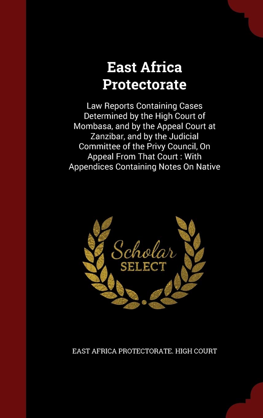 East Africa Protectorate: Law Reports Containing Cases Determined by the High Court of Mombasa, and by the Appeal Court at Zanzibar, and by the ... With Appendices Containing Notes on Native Politics & History
