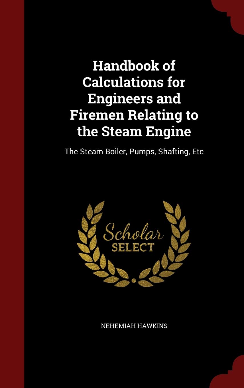 Handbook of Calculations for Engineers and Firemen Relating to the Steam Engine: The Steam Boiler, Pumps, Shafting, Etc Memories