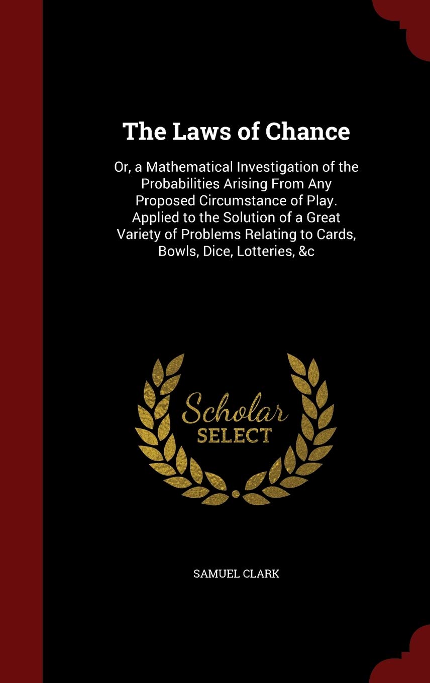 The Laws of Chance: Or, a Mathematical Investigation of the Probabilities Arising from Any Proposed Circumstance of Play. Applied to the Solution of a ... Relating to Cards, Bowls, Dice, Lotteries, &c Medicine