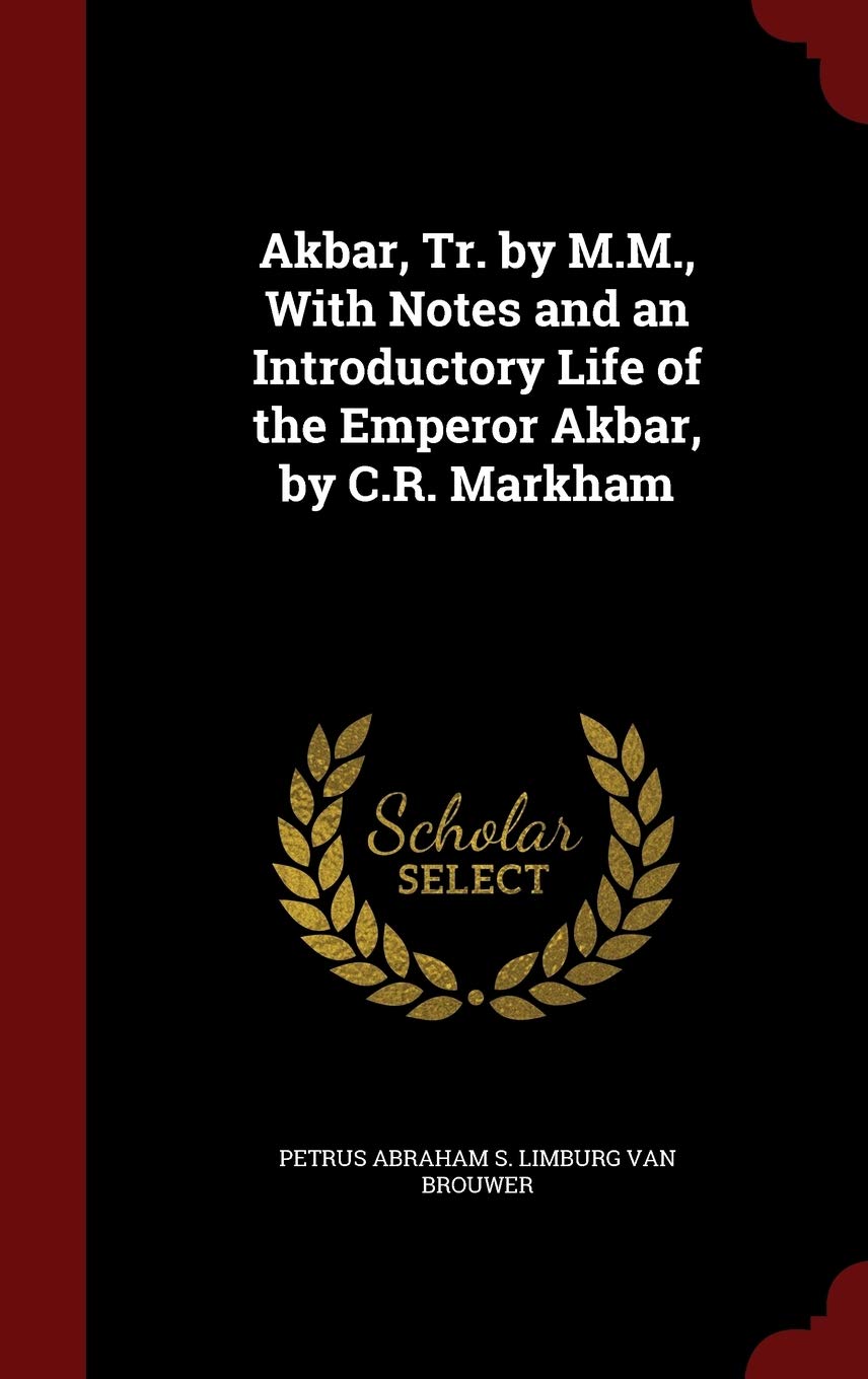 Akbar, Tr. by M.M., With Notes and an Introductory Life of the Emperor Akbar, by C.R. Markham Politics & History