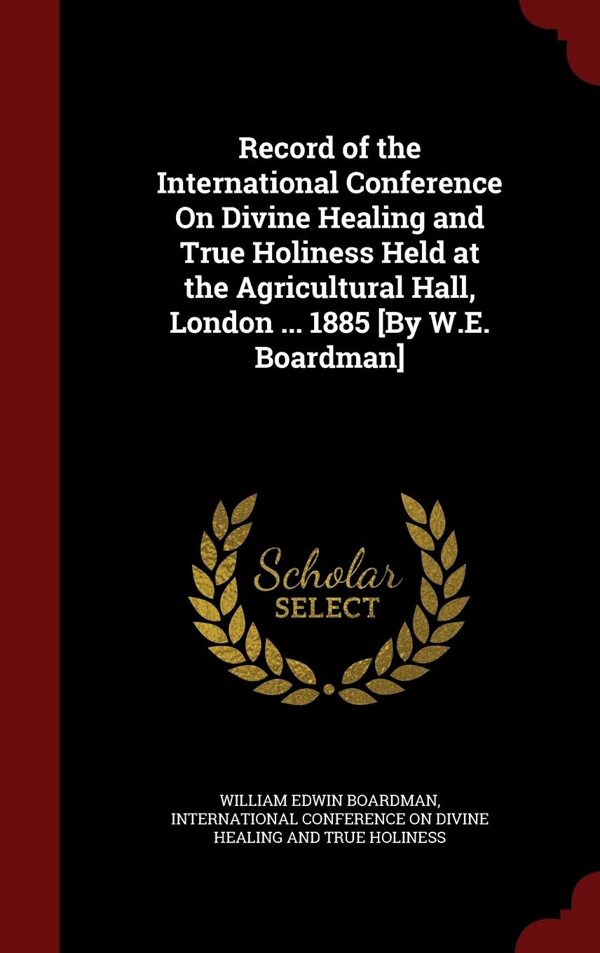 Record of the International Conference On Divine Healing and True Holiness Held at the Agricultural Hall, London ... 1885 Politics & History