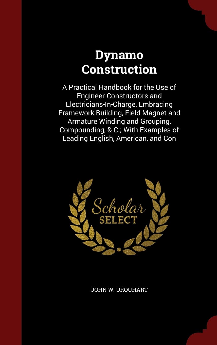 Dynamo Construction: A Practical Handbook for the Use of Engineer-Constructors and Electricians-In-Charge, Embracing Framework Building, Field Magnet ... of Leading English, American, and Con Business & Technology