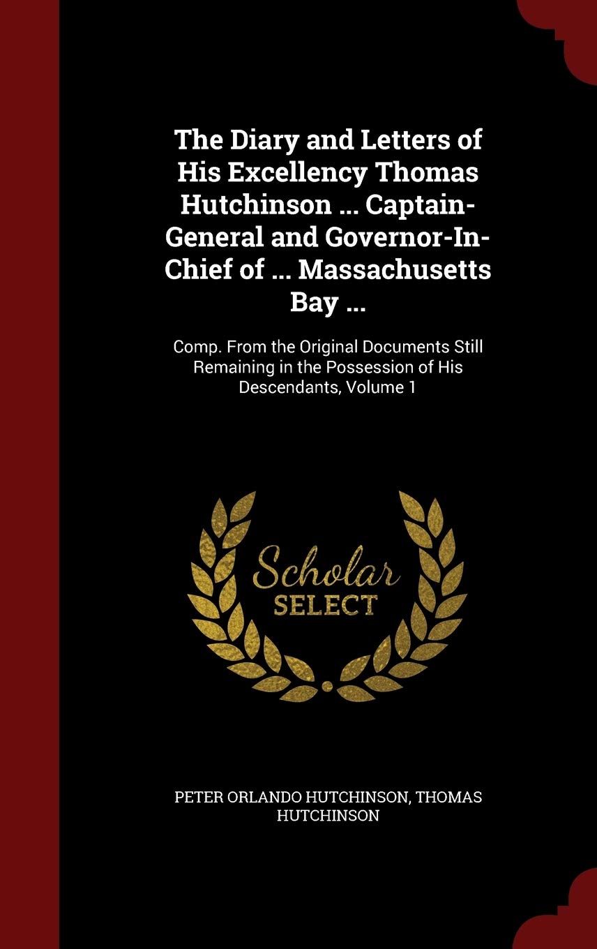 The Diary and Letters of His Excellency Thomas Hutchinson ... Captain-General and Governor-In-Chief of ... Massachusetts Bay ...: Comp. from the ... the Possession of His Descendants, Volume 1 Contemporary literature Books