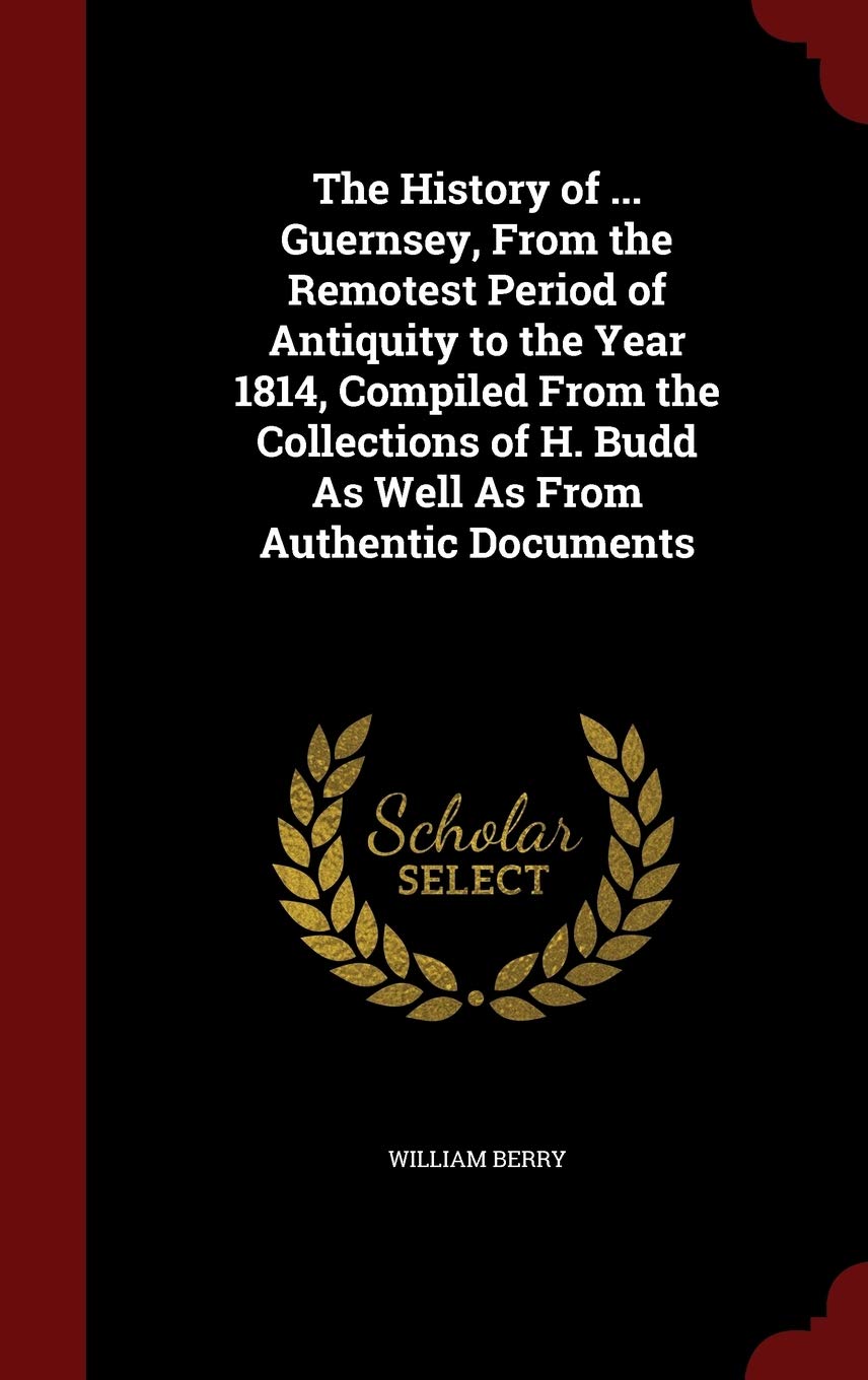 The History of ... Guernsey, From the Remotest Period of Antiquity to the Year 1814, Compiled From the Collections of H. Budd As Well As From Authentic Documents Politics & History