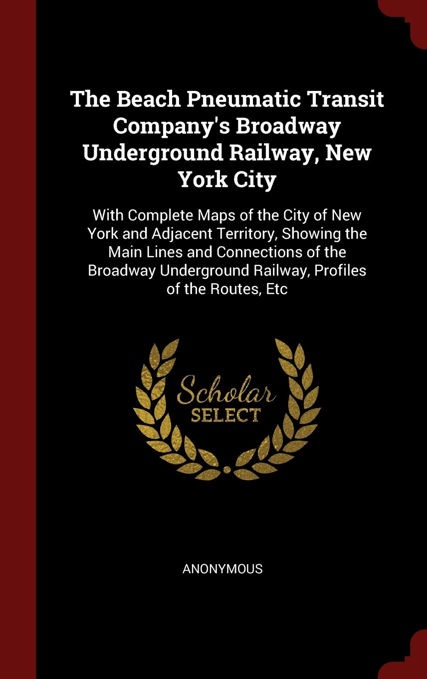 The Beach Pneumatic Transit Company's Broadway Underground Railway, New York City: With Complete Maps of the City of New York and Adjacent Territory, ... Railway, Profiles of the Routes, Etc Books