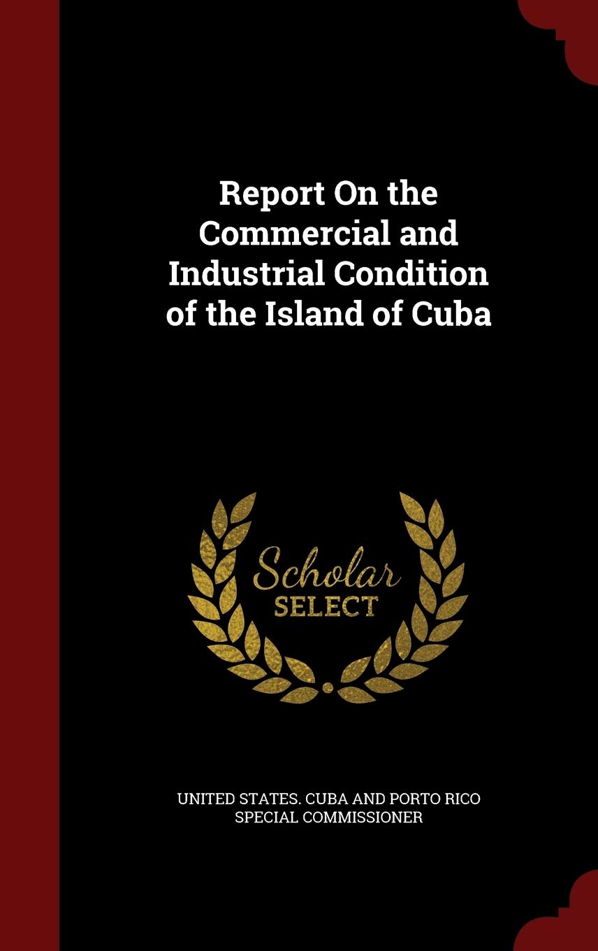 Report On the Commercial and Industrial Condition of the Island of Cuba Business, Finance & Career