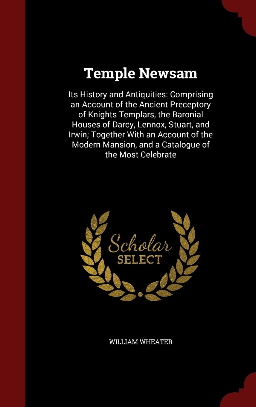 Temple Newsam: Its History and Antiquities: Comprising an Account of the Ancient Preceptory of Knights Templars, the Baronial Houses of Darcy, Lennox, ... and a Catalogue of the Most Celebrate Contemporary literature Books