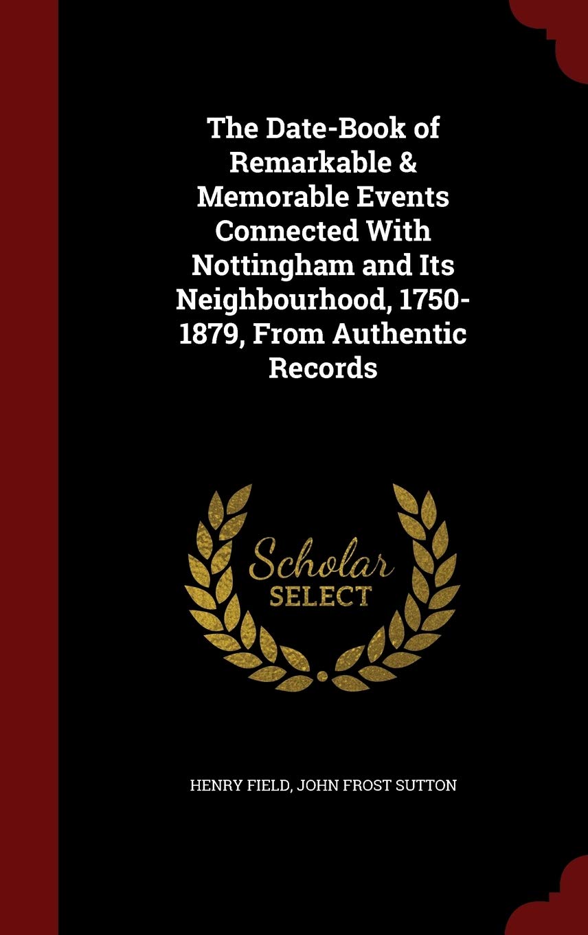 The Date-Book of Remarkable & Memorable Events Connected With Nottingham and Its Neighbourhood, 1750-1879, From Authentic Records Politics & History