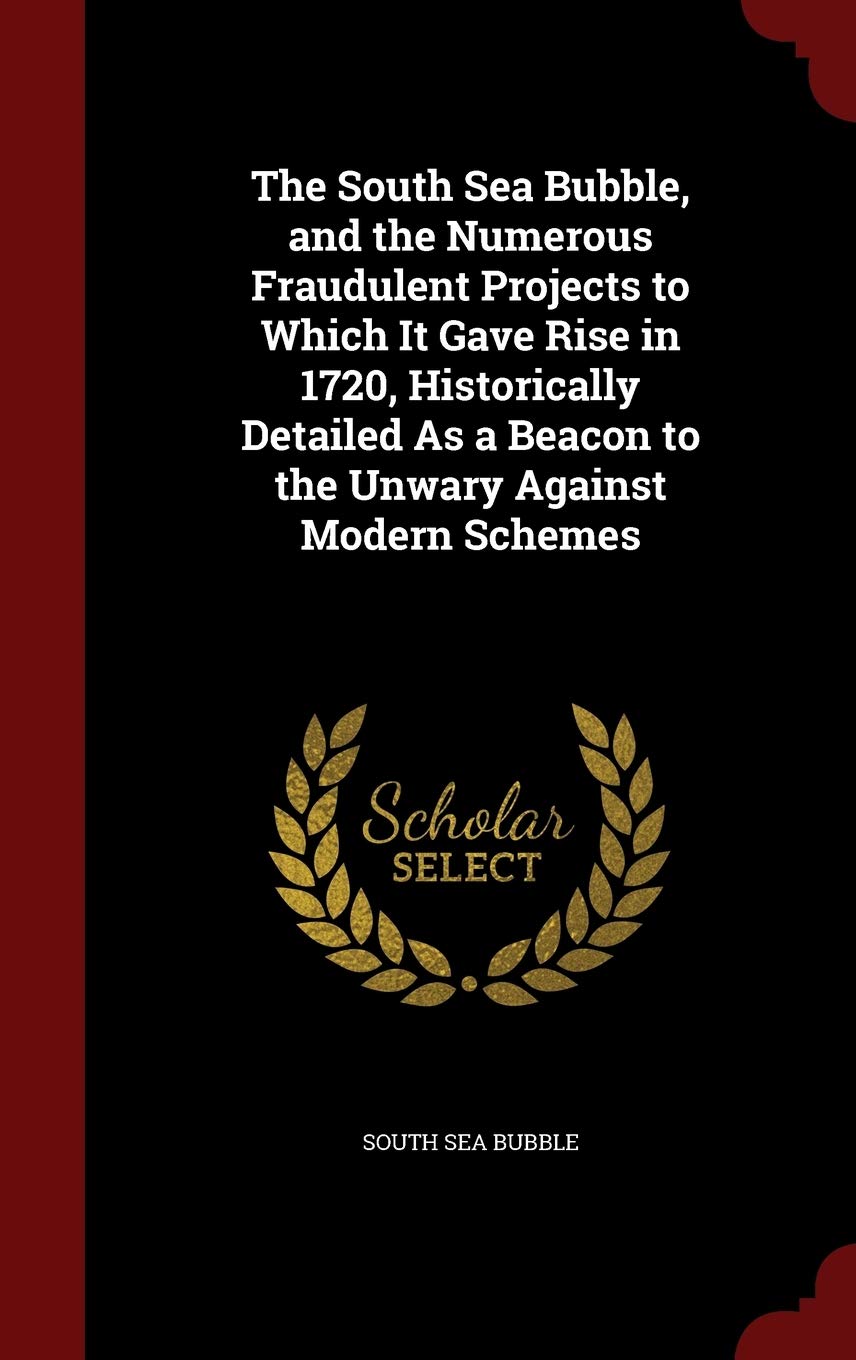 The South Sea Bubble, and the Numerous Fraudulent Projects to Which It Gave Rise in 1720, Historically Detailed As a Beacon to the Unwary Against Modern Schemes Politics & History