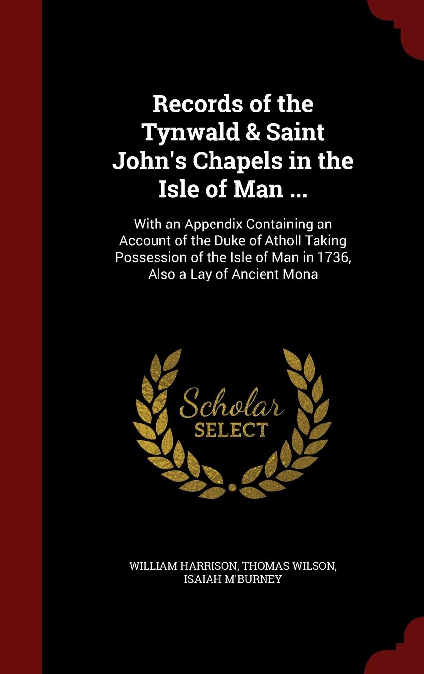Records of the Tynwald & Saint John's Chapels in the Isle of Man ...: With an Appendix Containing an Account of the Duke of Atholl Taking Possession ... of Man in 1736, Also a Lay of Ancient Mona Politics & History