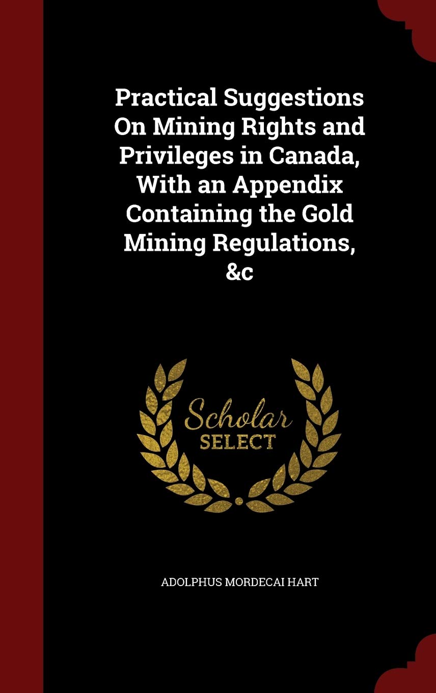 Practical Suggestions on Mining Rights and Privileges in Canada, with an Appendix Containing the Gold Mining Regulations, &c Law