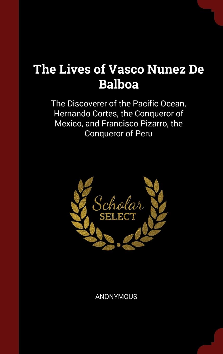 The Lives of Vasco Nunez de Balboa: The Discoverer of the Pacific Ocean, Hernando Cortes, the Conqueror of Mexico, and Francisco Pizarro, the Conqueror of Peru Memories