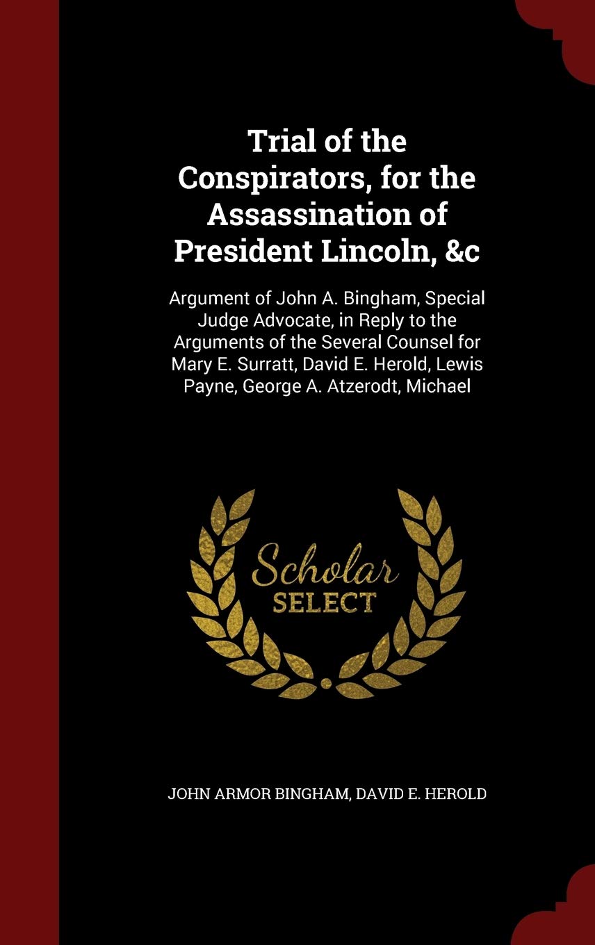 Trial of the Conspirators, for the Assassination of President Lincoln, &c: Argument of John A. Bingham, Special Judge Advocate, in Reply to the ... Lewis Payne, George A. Atzerodt, Michael Memories