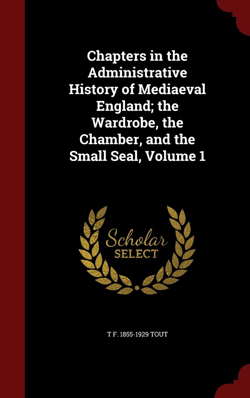 Chapters in the Administrative History of Mediaeval England; the Wardrobe, the Chamber, and the Small Seal, Volume 1 Politics & History