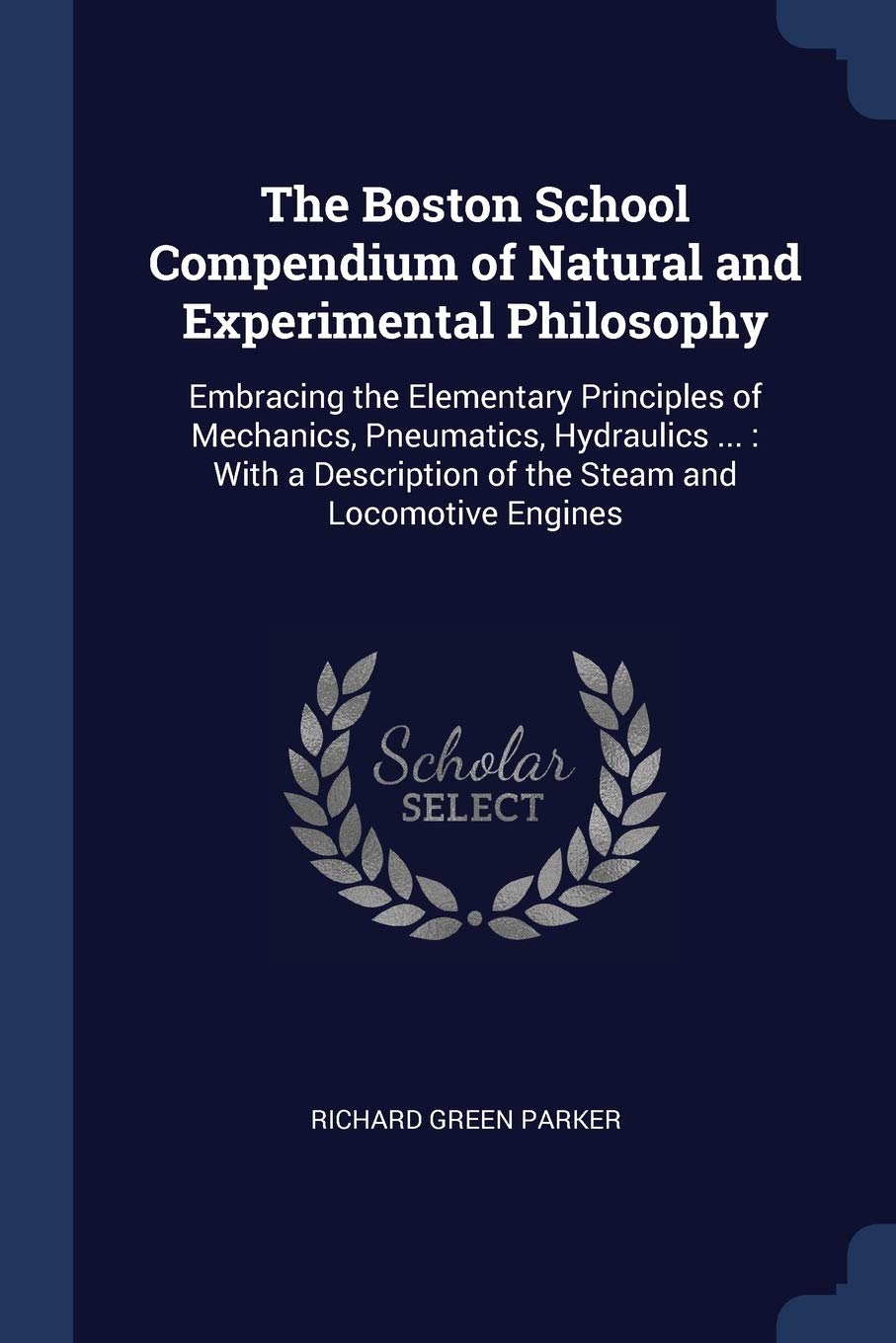 The Boston School Compendium of Natural and Experimental Philosophy: Embracing the Elementary Principles of Mechanics, Pneumatics, Hydraulics ...: ... of the Steam and Locomotive Engines Children's books