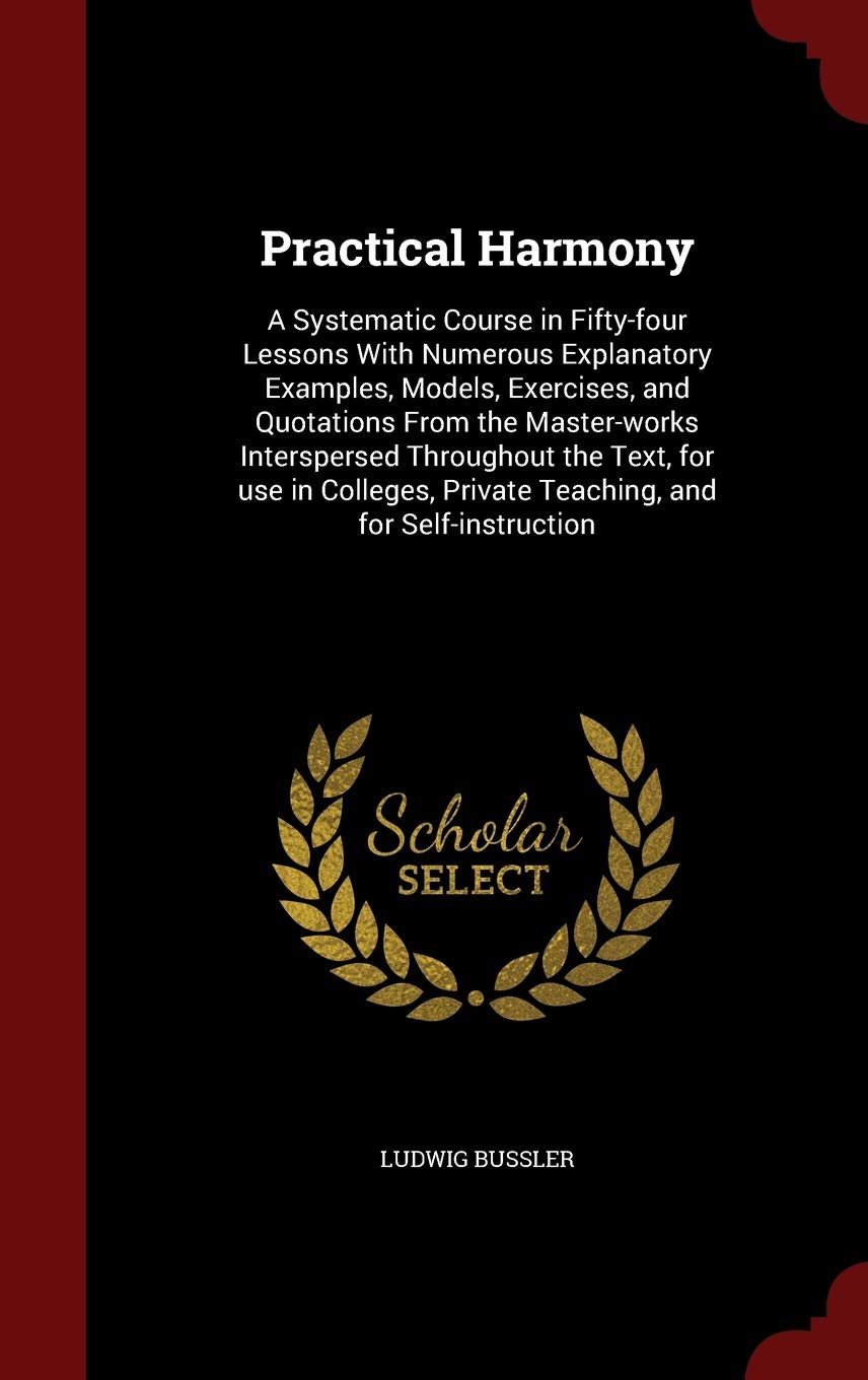 Practical Harmony: A Systematic Course in Fifty-Four Lessons with Numerous Explanatory Examples, Models, Exercises, and Quotations from the ... Private Teaching, and for Self-Instruction Arts & Music