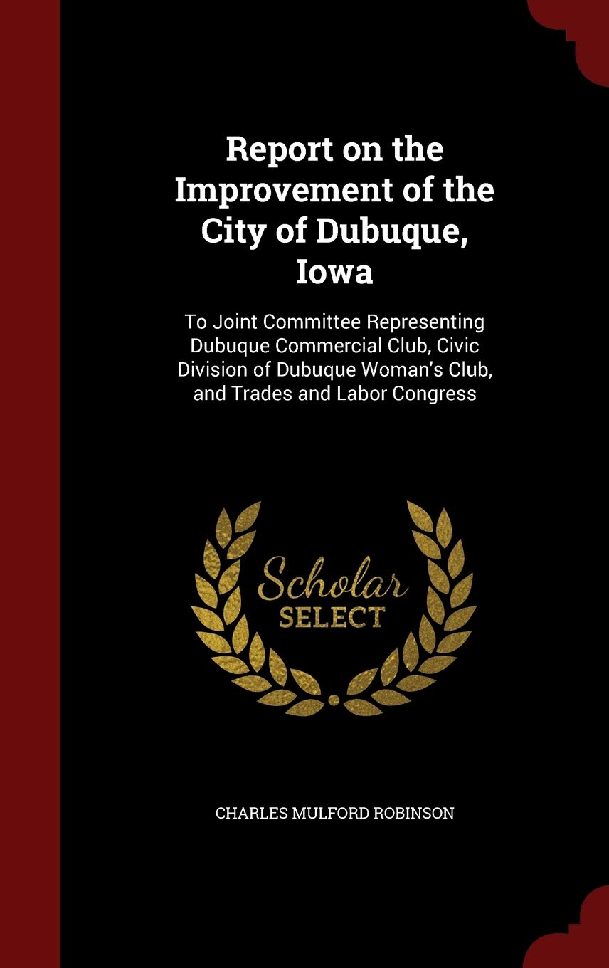 Report on the Improvement of the City of Dubuque, Iowa: To Joint Committee Representing Dubuque Commercial Club, Civic Division of Dubuque Woman's Club, and Trades and Labor Congress Business, Finance & Career