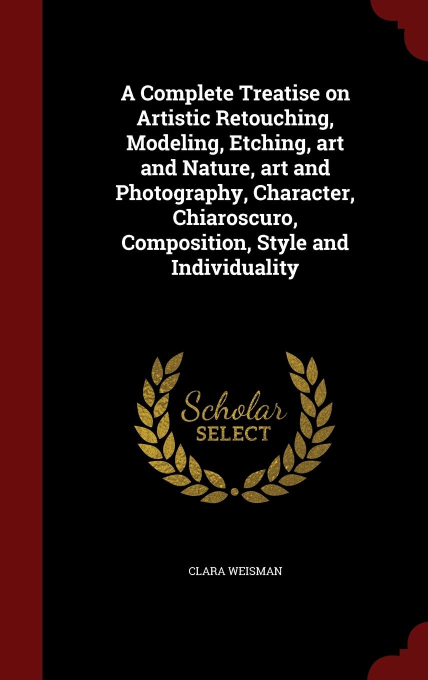 A Complete Treatise on Artistic Retouching, Modeling, Etching, art and Nature, art and Photography, Character, Chiaroscuro, Composition, Style and Individuality Photography