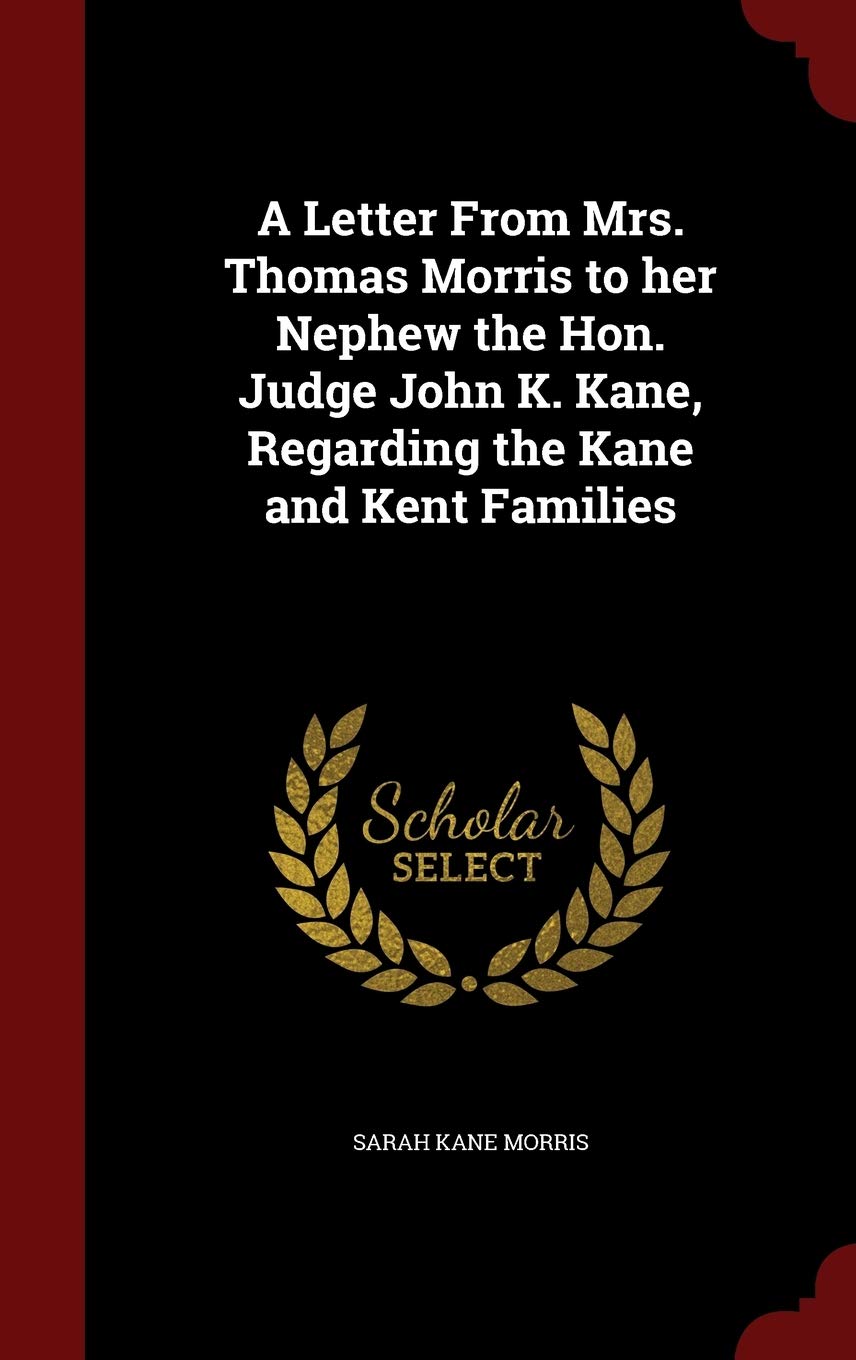 A Letter from Mrs. Thomas Morris to Her Nephew the Hon. Judge John K. Kane, Regarding the Kane and Kent Families Politics & History