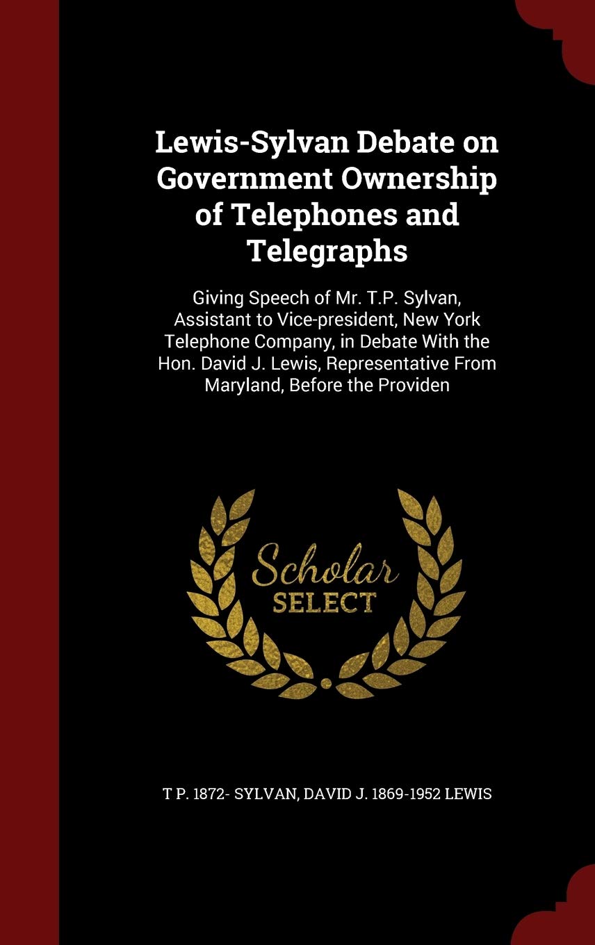 Lewis-Sylvan Debate on Government Ownership of Telephones and Telegraphs: Giving Speech of Mr. T.P. Sylvan, Assistant to Vice-president, New York ... From Maryland, Before the Providen Politics & History