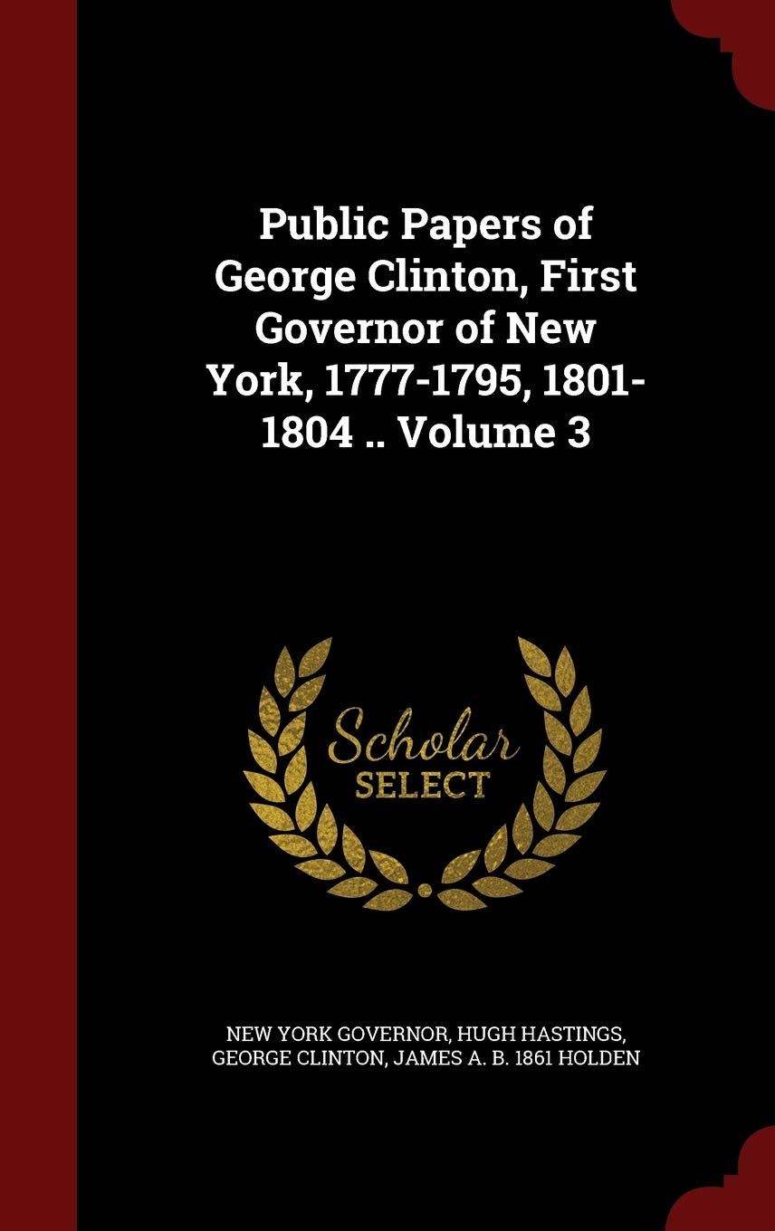 Public Papers of George Clinton, First Governor of New York, 1777-1795, 1801-1804 .. Volume 3 Politics & History