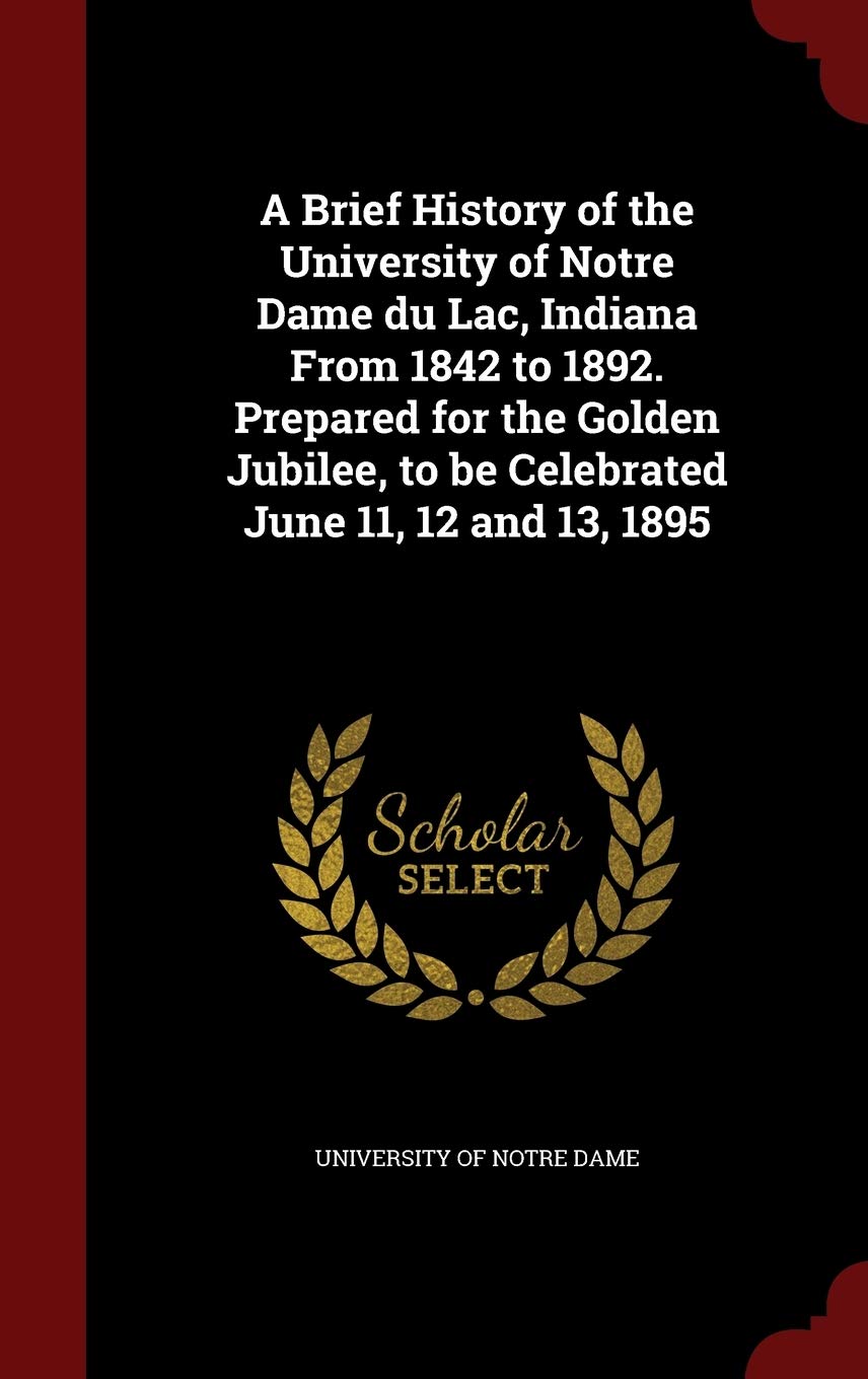 A Brief History of the University of Notre Dame du Lac, Indiana From 1842 to 1892. Prepared for the Golden Jubilee, to be Celebrated June 11, 12 and 13, 1895 Contemporary literature Books