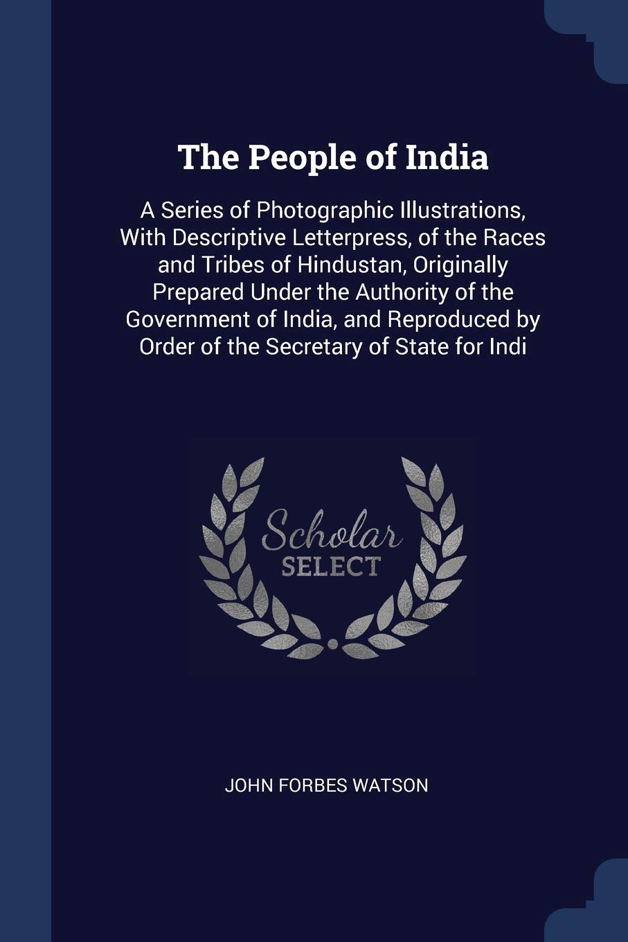 The People of India: A Series of Photographic Illustrations, With Descriptive Letterpress, of the Races and Tribes of Hindustan, Originally Prepared ... by Order of the Secretary of State for Indi Politics & History