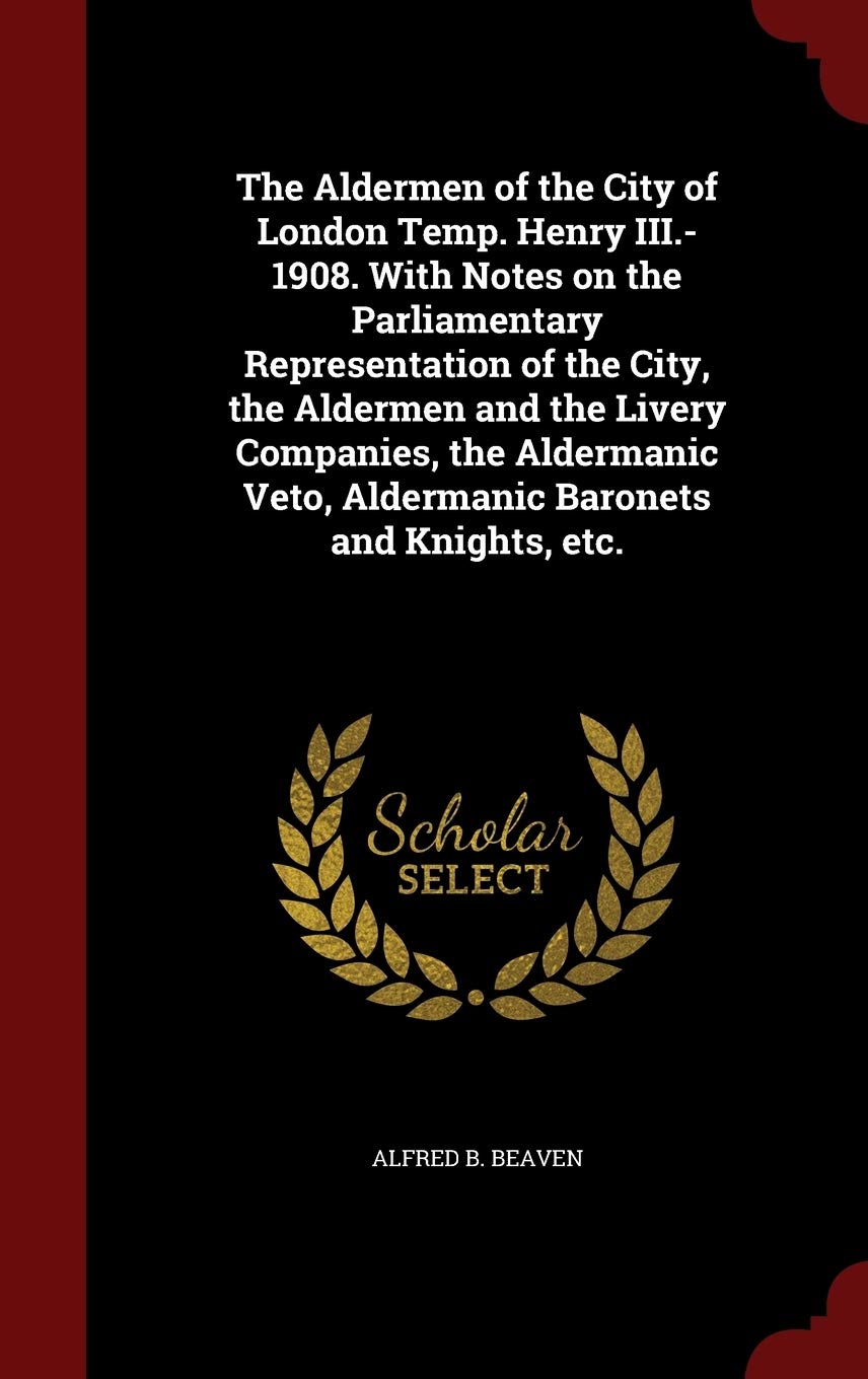 The Aldermen of the City of London Temp. Henry III.-1908. With Notes on the Parliamentary Representation of the City, the Aldermen and the Livery ... Veto, Aldermanic Baronets and Knights, etc. Leisure, Home & Garden
