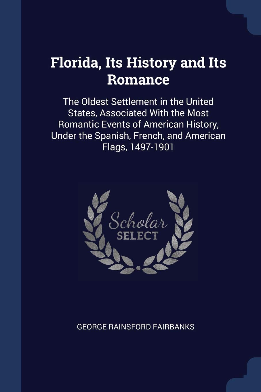Florida, Its History and Its Romance: The Oldest Settlement in the United States, Associated With the Most Romantic Events of American History, Under the Spanish, French, and American Flags, 1497-1901 Politics & History