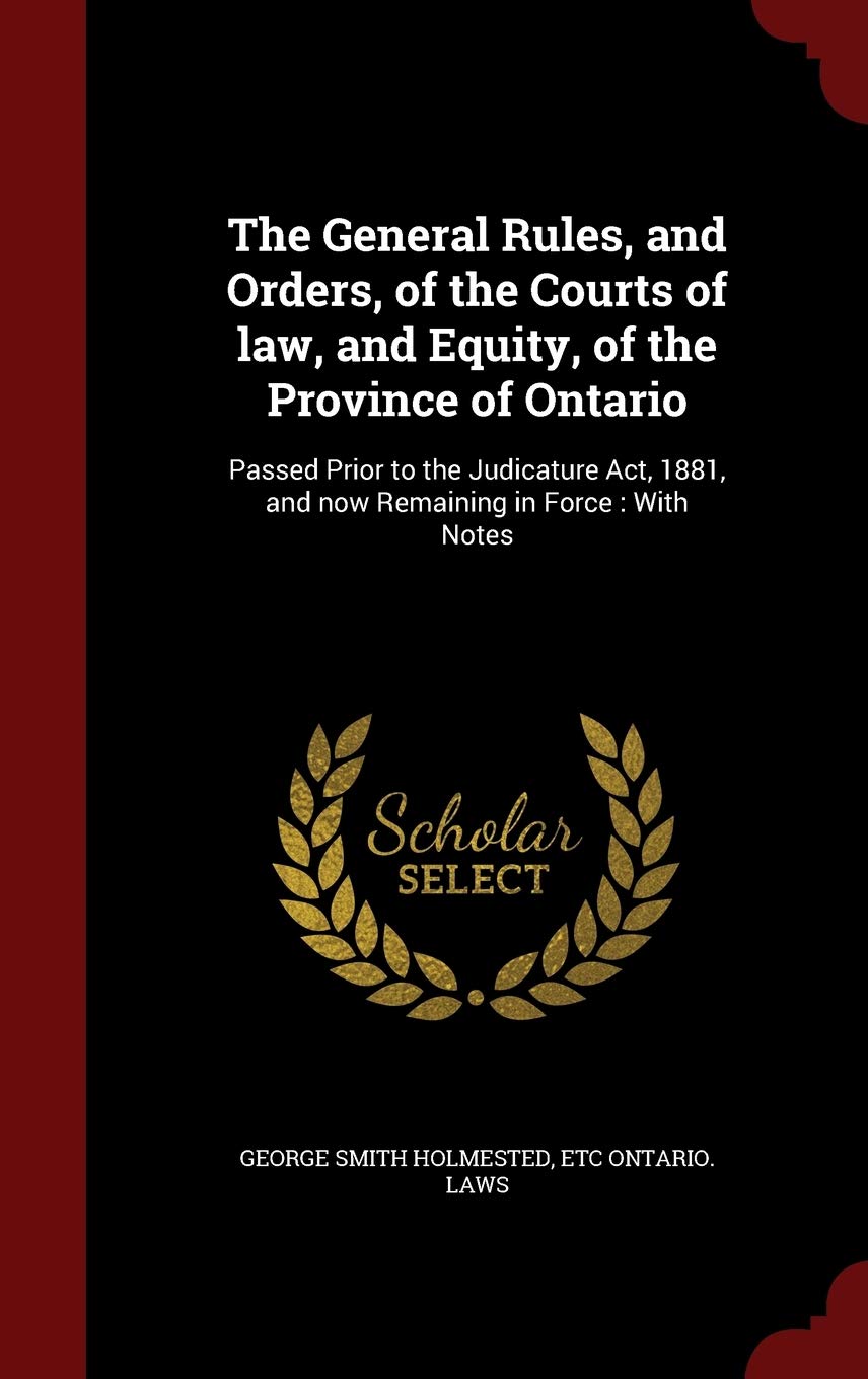 The General Rules, and Orders, of the Courts of Law, and Equity, of the Province of Ontario: Passed Prior to the Judicature Act, 1881, and Now Remaining in Force: With Notes Law