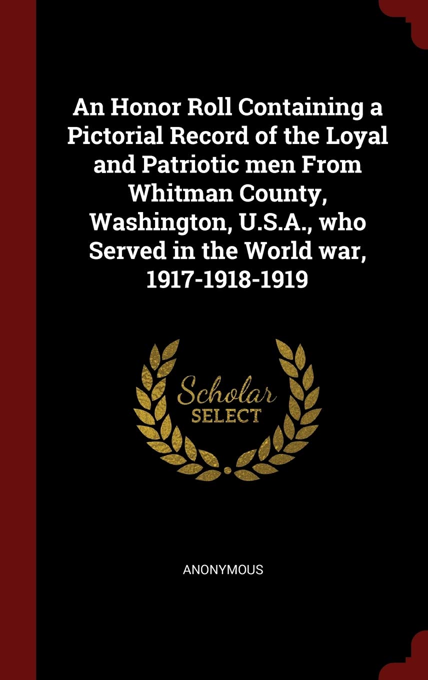 An Honor Roll Containing a Pictorial Record of the Loyal and Patriotic Men from Whitman County, Washington, U.S.A., Who Served in the World War, 1917-1918-1919 Politics & History