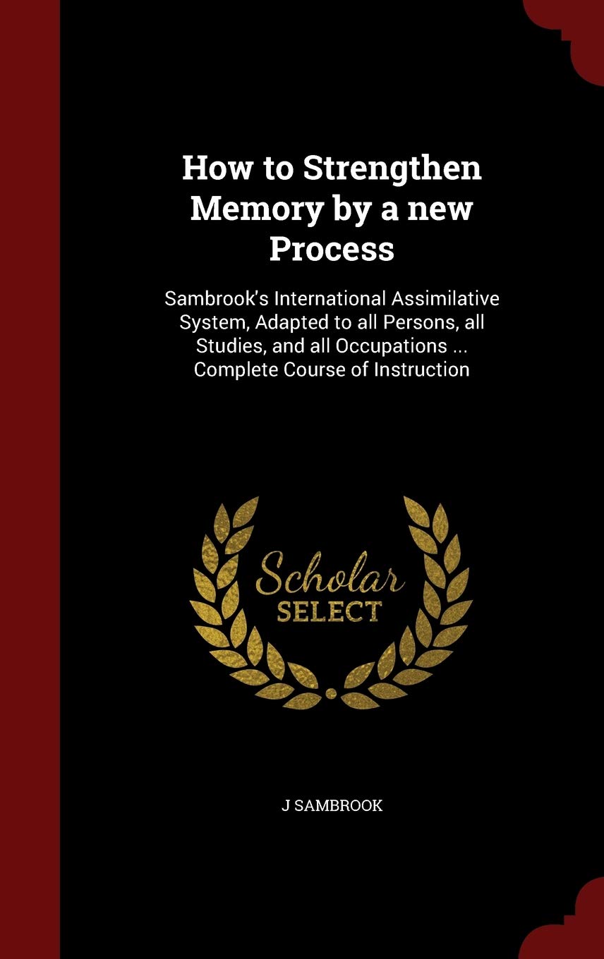 How to Strengthen Memory by a new Process: Sambrook's International Assimilative System, Adapted to all Persons, all Studies, and all Occupations ... Complete Course of Instruction Politics & History