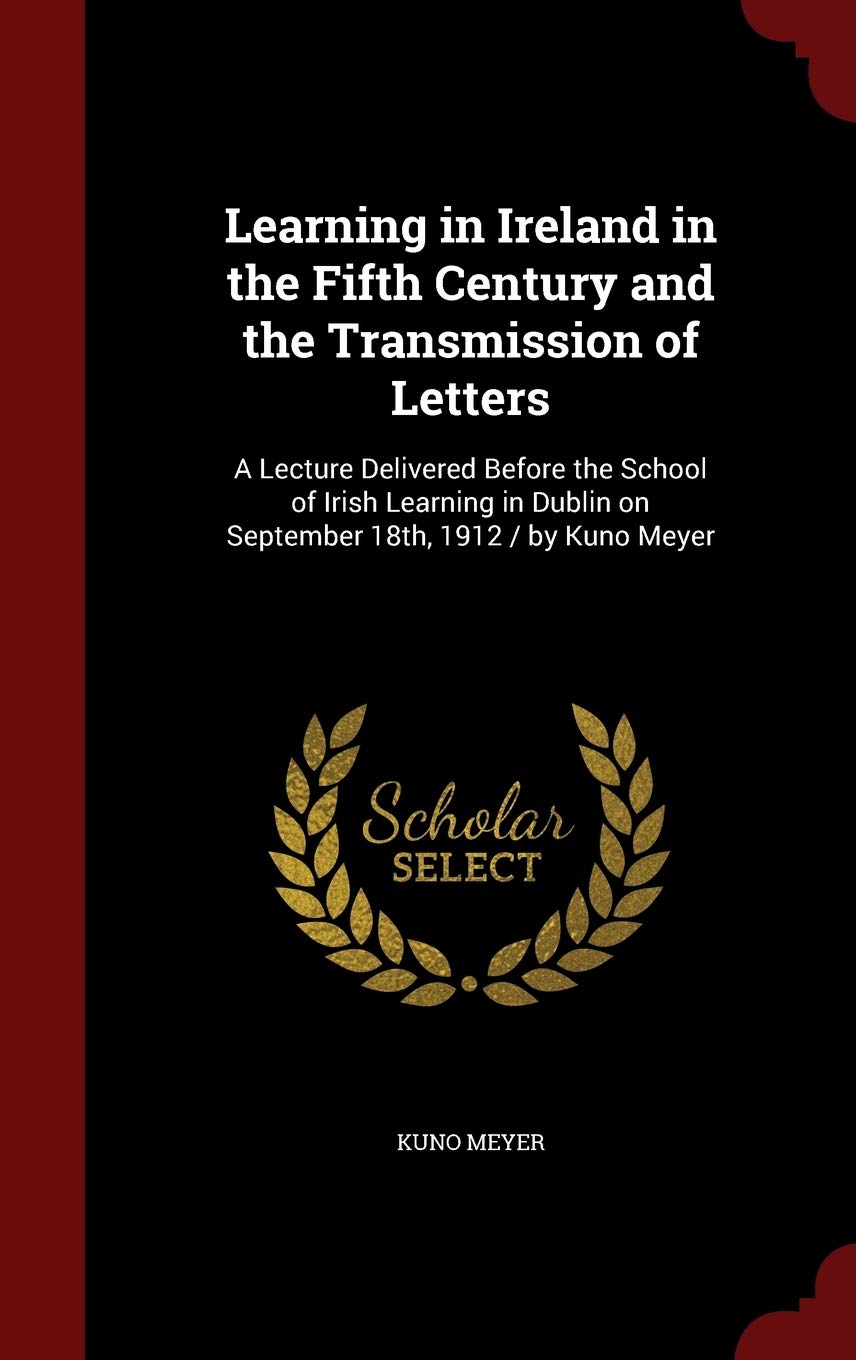 Learning in Ireland in the Fifth Century and the Transmission of Letters: A Lecture Delivered Before the School of Irish Learning in Dublin on September 18th, 1912 / By Kuno Meyer Politics & History