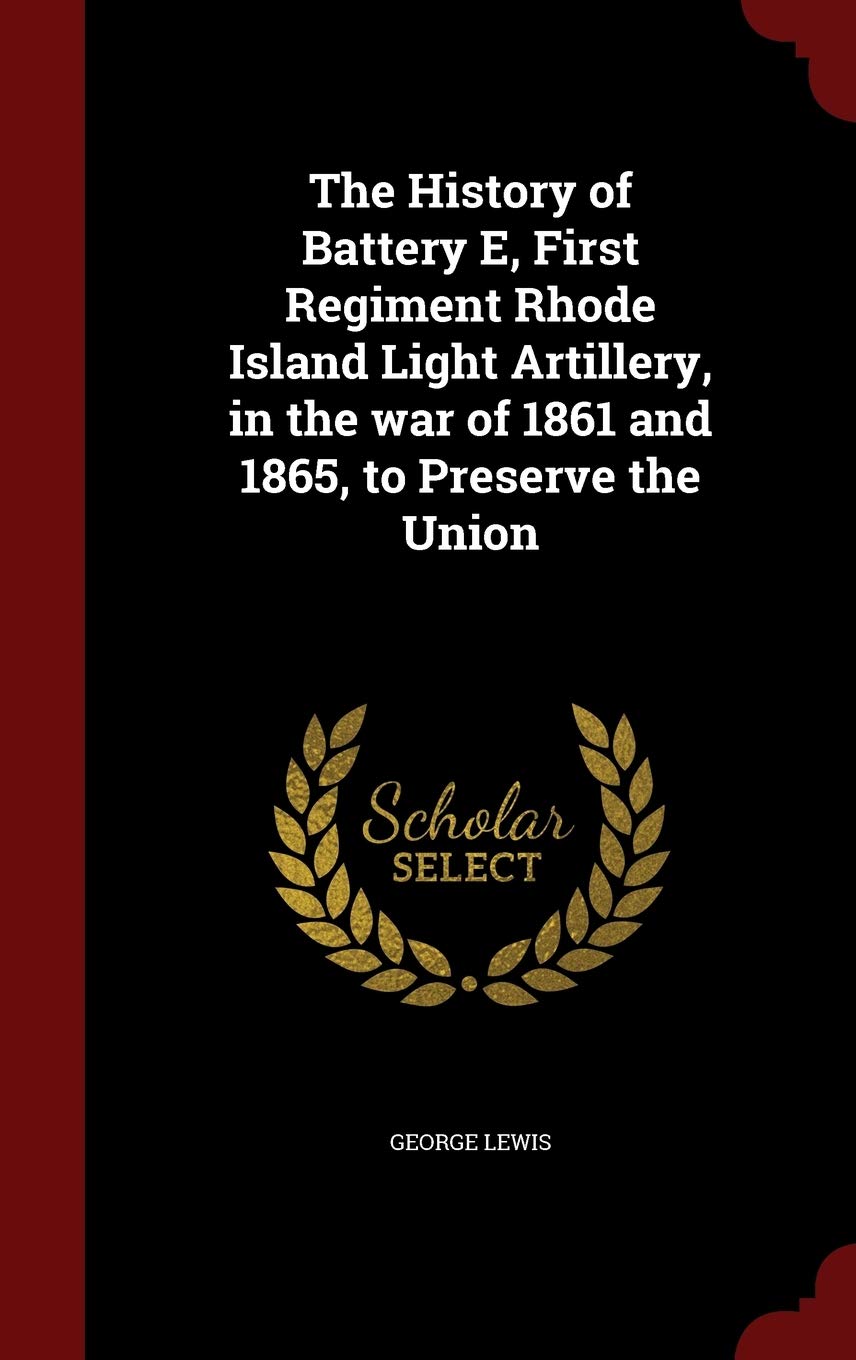 The History of Battery E, First Regiment Rhode Island Light Artillery, in the War of 1861 and 1865, to Preserve the Union Politics & History