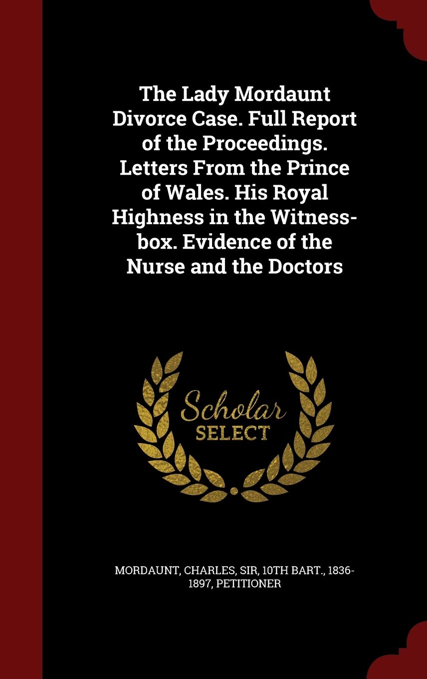 The Lady Mordaunt Divorce Case. Full Report of the Proceedings. Letters from the Prince of Wales. His Royal Highness in the Witness-Box. Evidence of the Nurse and the Doctors Politics & History