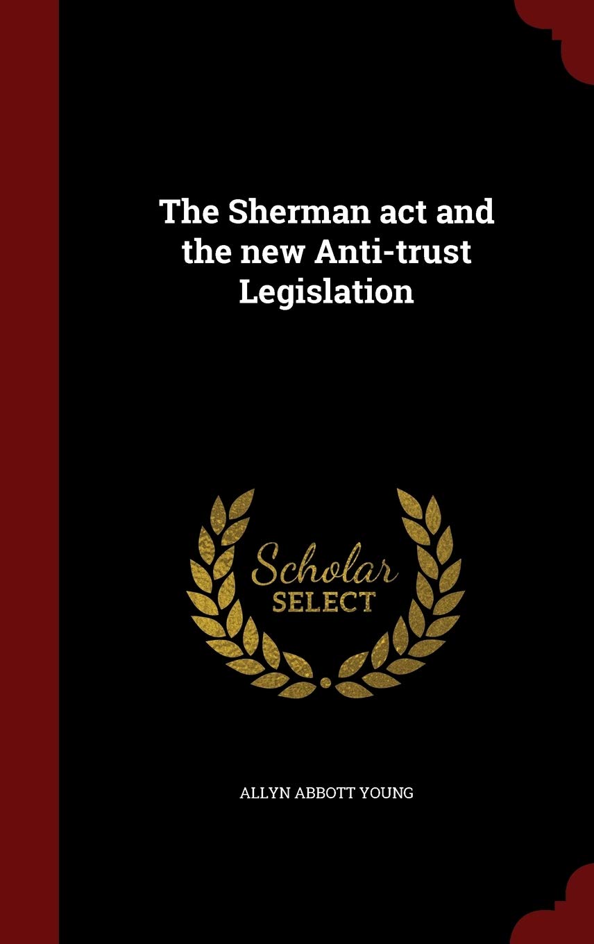 The Sherman act and the new Anti-trust Legislation Politics & History