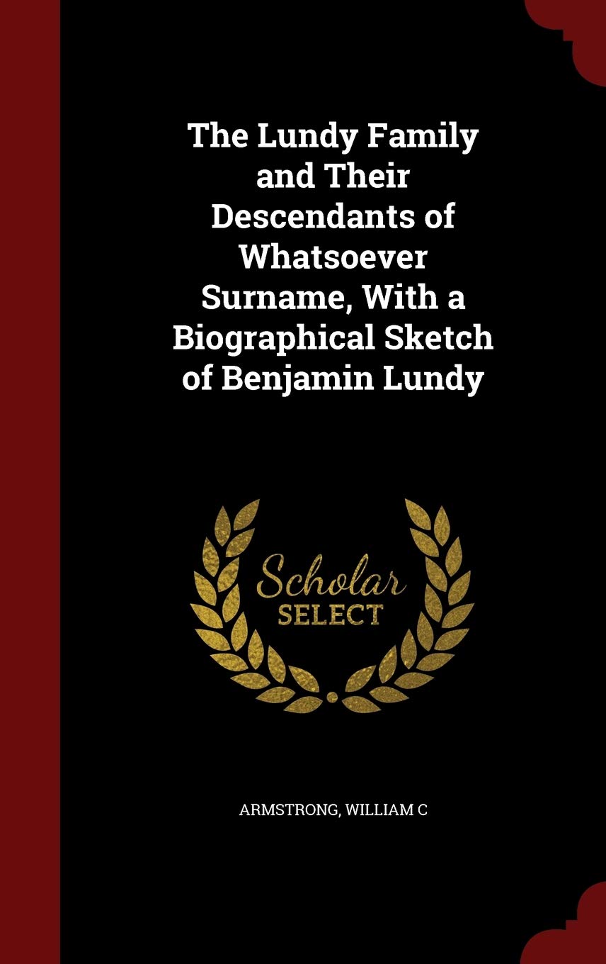 The Lundy Family and Their Descendants of Whatsoever Surname, With a Biographical Sketch of Benjamin Lundy Politics & History