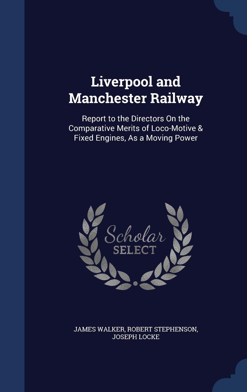 Liverpool and Manchester Railway: Report to the Directors On the Comparative Merits of Loco-Motive & Fixed Engines, As a Moving Power Business & Technology