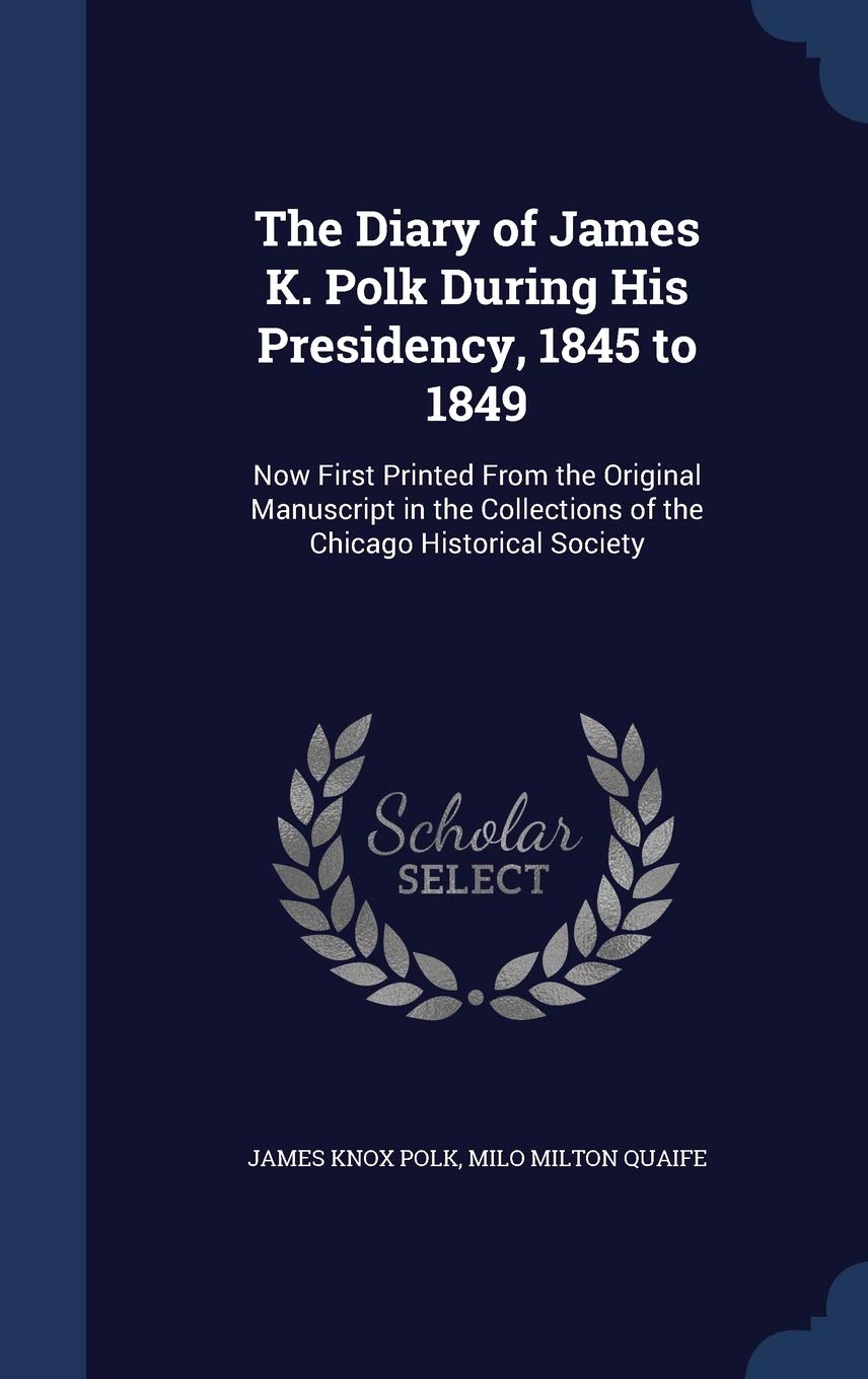 The Diary of James K. Polk During His Presidency, 1845 to 1849: Now First Printed From the Original Manuscript in the Collections of the Chicago Historical Society book