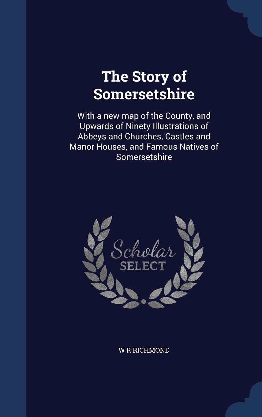 The Story of Somersetshire: With a new map of the County, and Upwards of Ninety Illustrations of Abbeys and Churches, Castles and Manor Houses, and Famous Natives of Somersetshire Politics & History