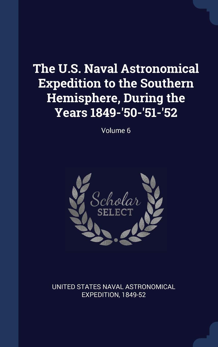 The U.S. Naval Astronomical Expedition to the Southern Hemisphere, During the Years 1849-'50-'51-'52; Volume 6 Politics & History