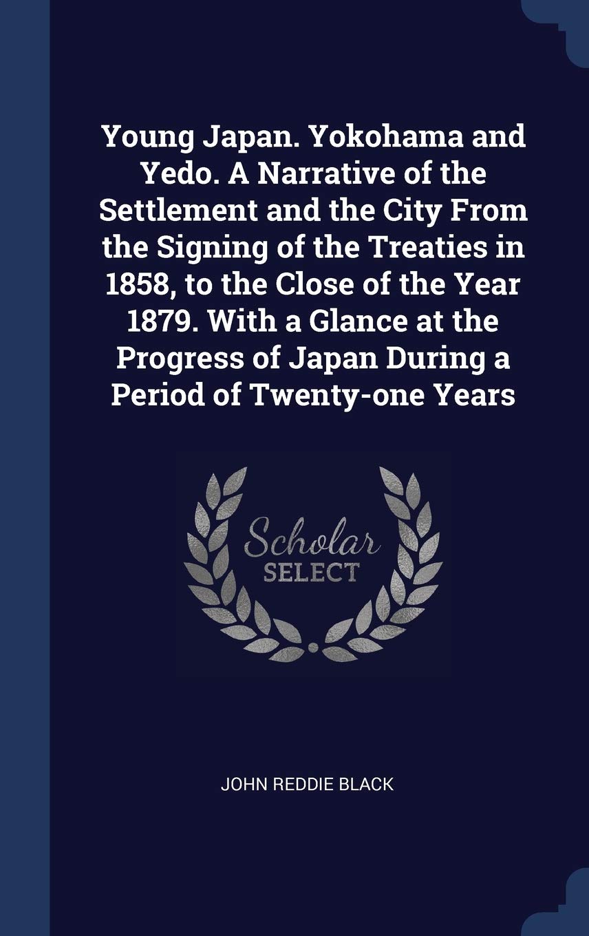 Young Japan. Yokohama and Yedo. A Narrative of the Settlement and the City From the Signing of the Treaties in 1858, to the Close of the Year 1879. ... of Japan During a Period of Twenty-one Years Politics & History