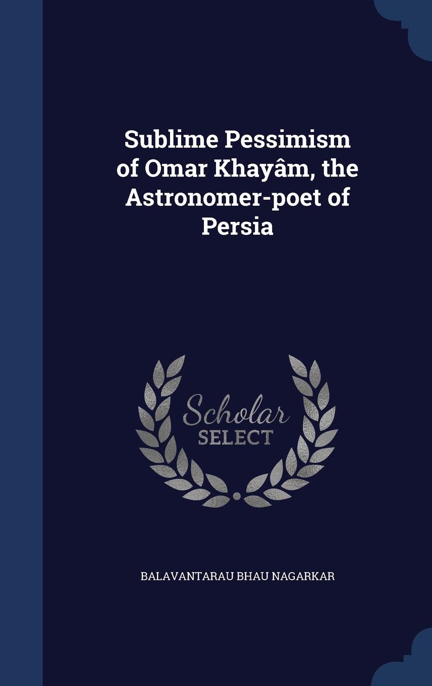 Sublime Pessimism of Omar Khayâm, the Astronomer-poet of Persia Politics & History