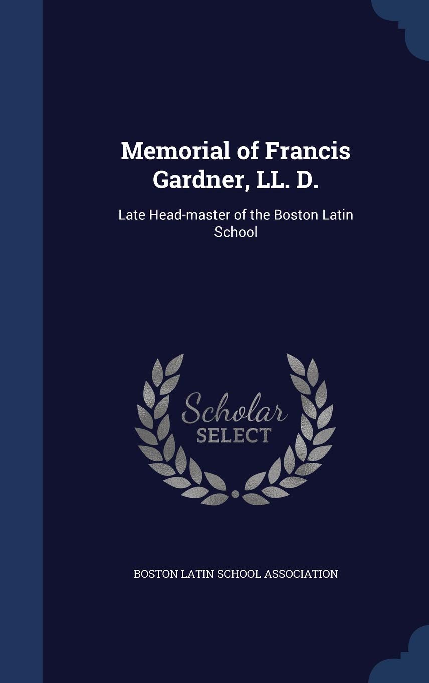 Memorial of Francis Gardner, LL. D.: Late Head-master of the Boston Latin School Politics & History