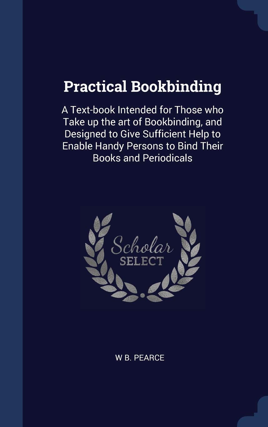 Practical Bookbinding: A Text-book Intended for Those who Take up the art of Bookbinding, and Designed to Give Sufficient Help to Enable Handy Persons to Bind Their Books and Periodicals Hobbies & Crafts