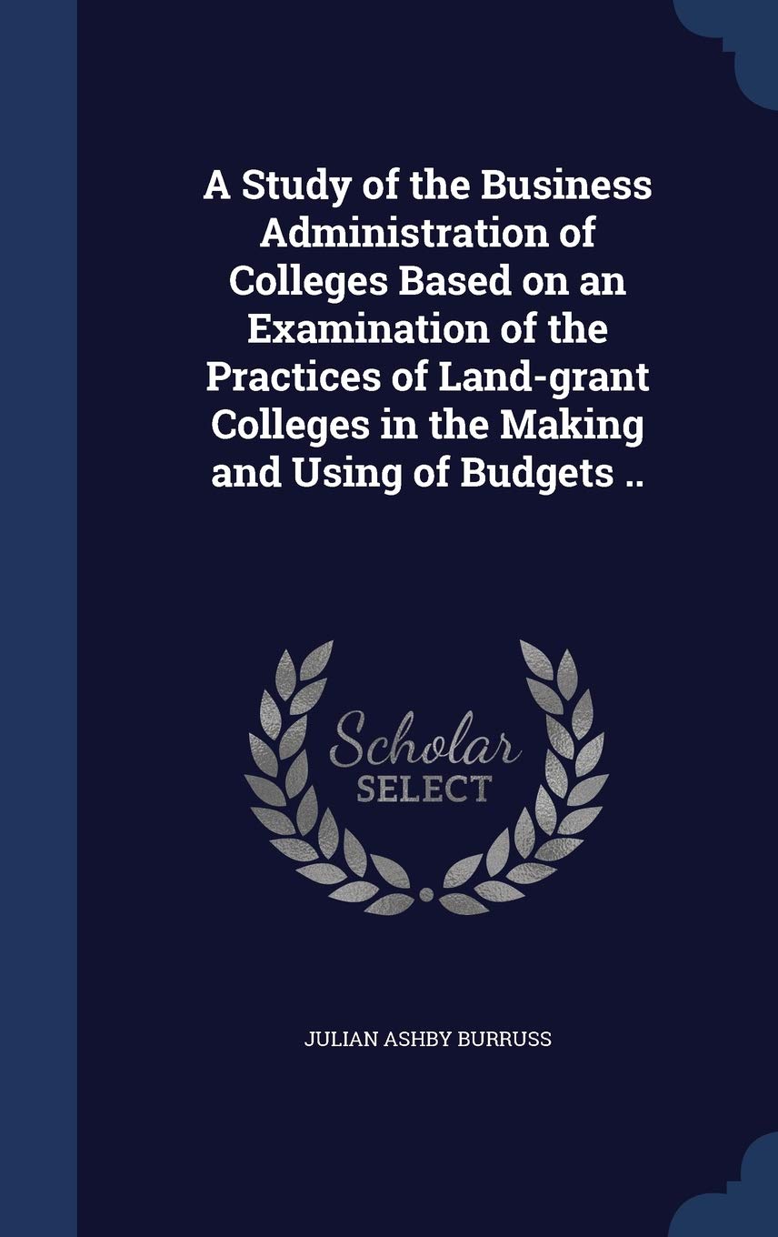 A Study of the Business Administration of Colleges Based on an Examination of the Practices of Land-grant Colleges in the Making and Using of Budgets .. Business, Finance & Career