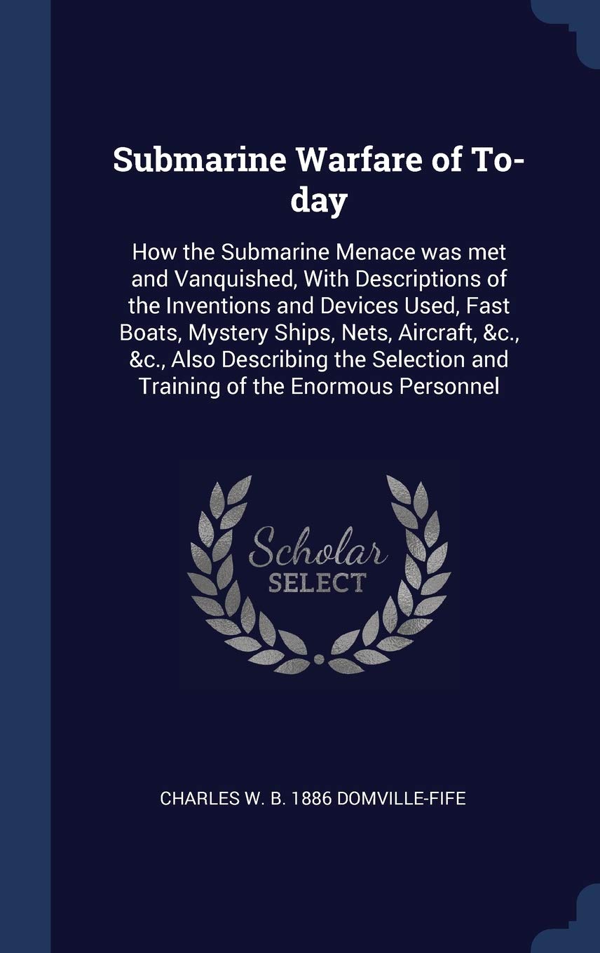 Submarine Warfare of To-day: How the Submarine Menace was met and Vanquished, With Descriptions of the Inventions and Devices Used, Fast Boats, ... and Training of the Enormous Personnel Politics & History